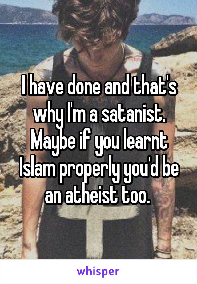 I have done and that's why I'm a satanist. Maybe if you learnt Islam properly you'd be an atheist too. 