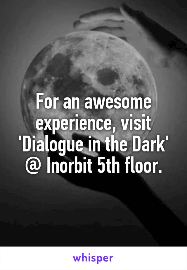 For an awesome experience, visit 'Dialogue in the Dark' @ Inorbit 5th floor.