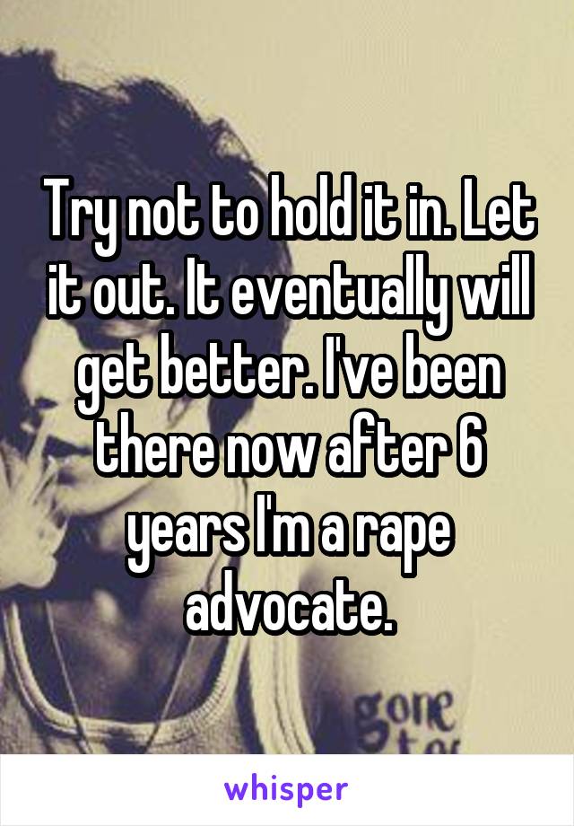 Try not to hold it in. Let it out. It eventually will get better. I've been there now after 6 years I'm a rape advocate.