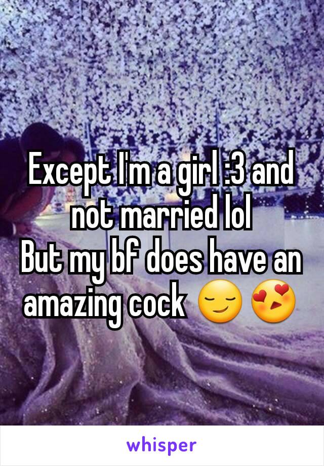 Except I'm a girl :3 and not married lol
But my bf does have an amazing cock 😏😍