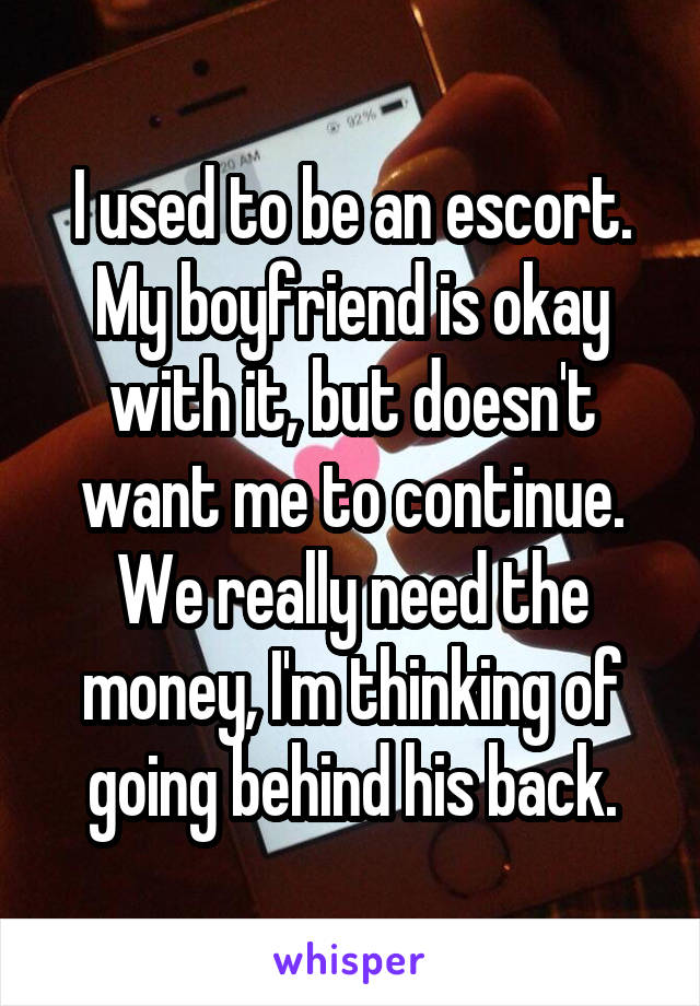 I used to be an escort. My boyfriend is okay with it, but doesn't want me to continue. We really need the money, I'm thinking of going behind his back.