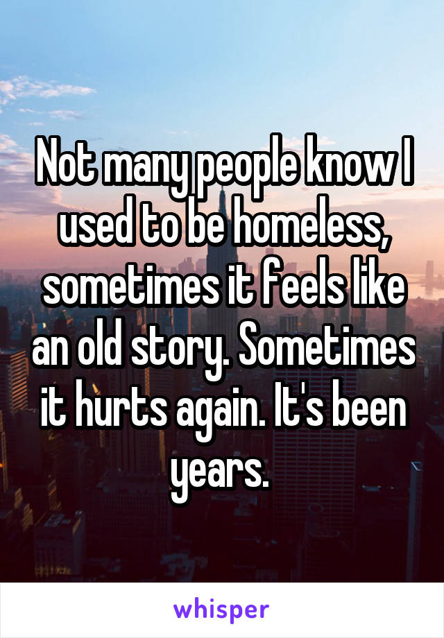 Not many people know I used to be homeless, sometimes it feels like an old story. Sometimes it hurts again. It's been years. 