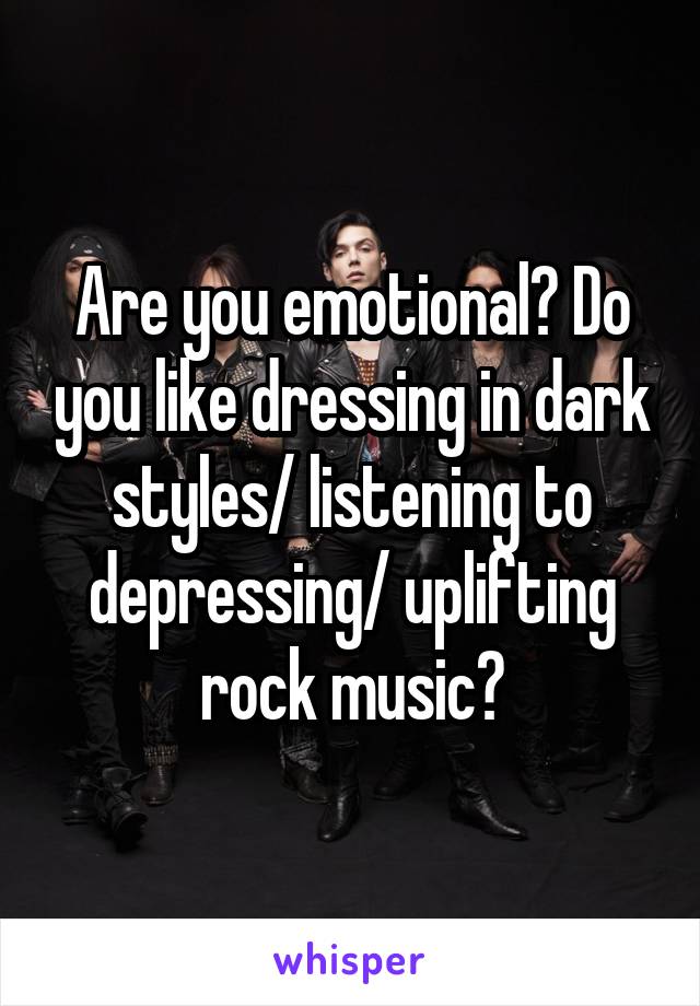 Are you emotional? Do you like dressing in dark styles/ listening to depressing/ uplifting rock music?