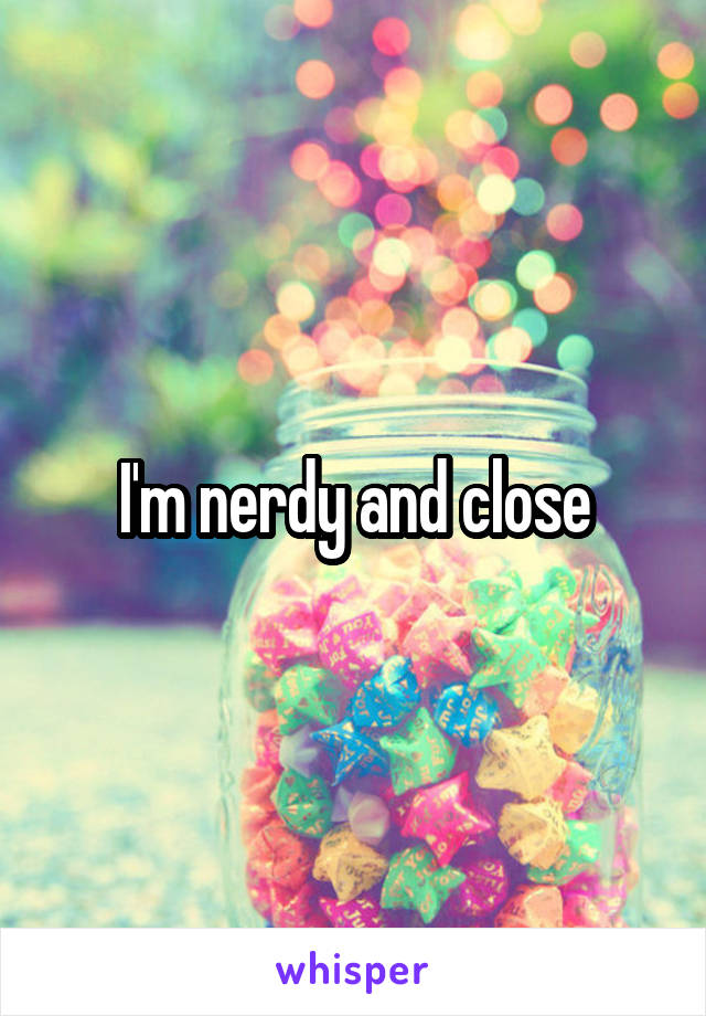 I'm nerdy and close