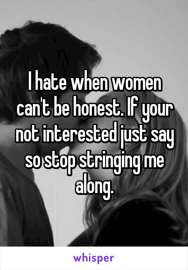 I hate when women can't be honest. If your not interested just say so stop stringing me along.