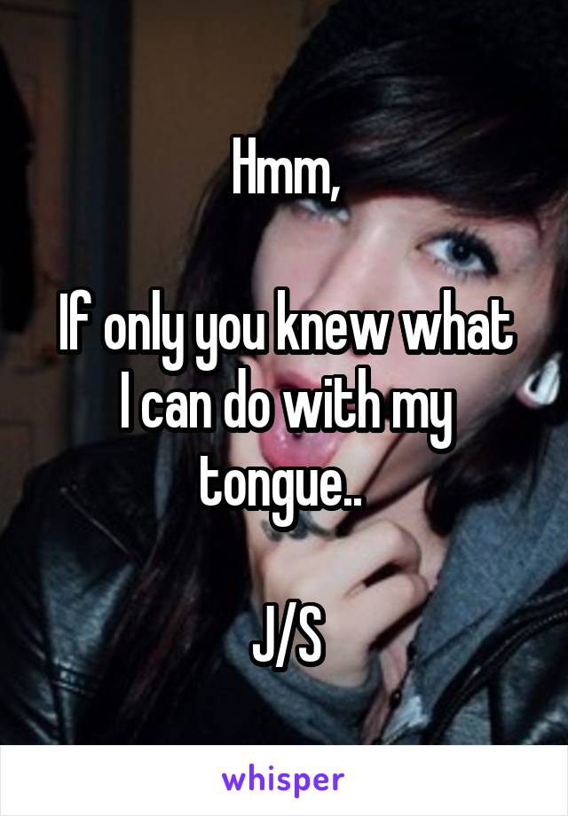 Hmm,

If only you knew what I can do with my tongue.. 

J/S