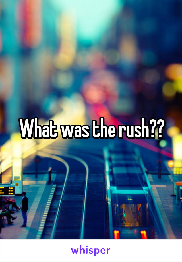 What was the rush??
