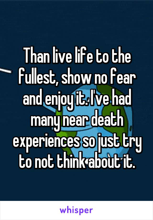 Than live life to the fullest, show no fear and enjoy it. I've had many near death experiences so just try to not think about it.