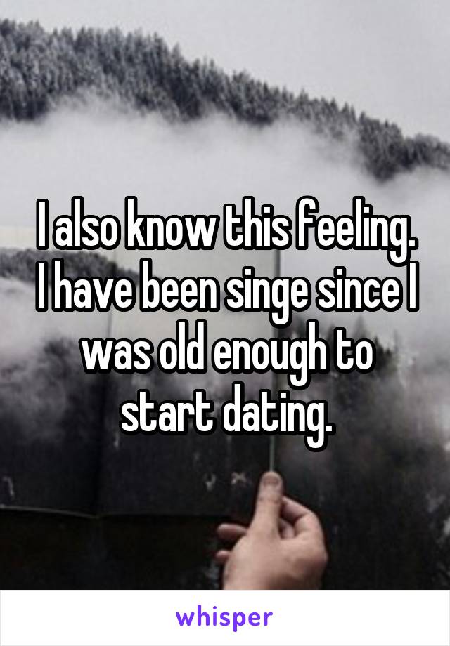 I also know this feeling. I have been singe since I was old enough to start dating.