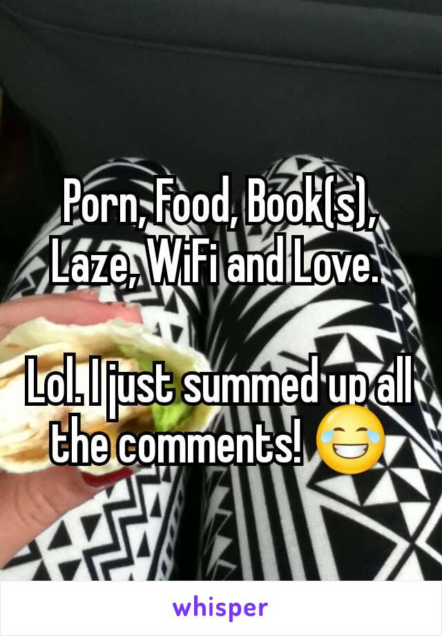 Porn, Food, Book(s), Laze, WiFi and Love. 

Lol. I just summed up all the comments! 😂