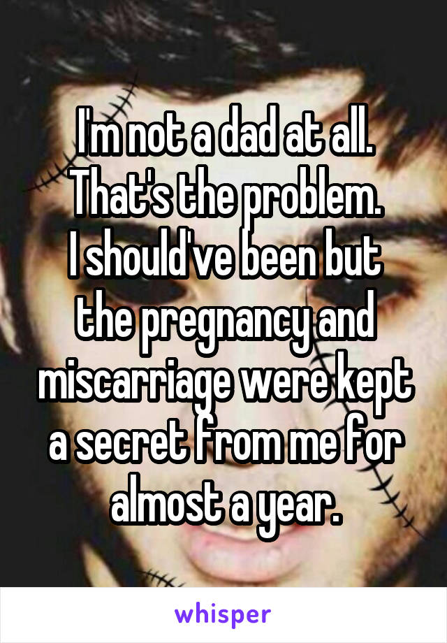 I'm not a dad at all. That's the problem.
I should've been but the pregnancy and miscarriage were kept a secret from me for almost a year.