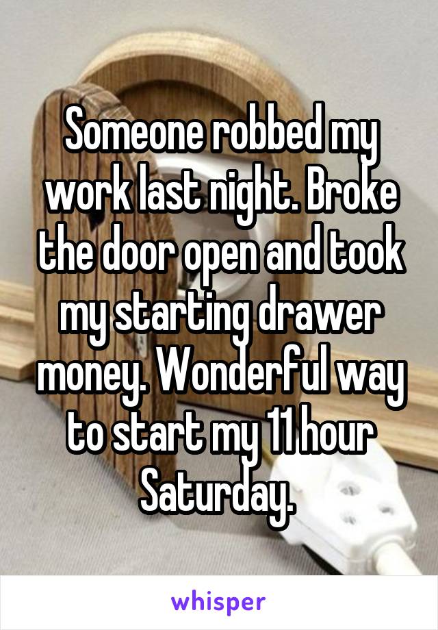 Someone robbed my work last night. Broke the door open and took my starting drawer money. Wonderful way to start my 11 hour Saturday. 