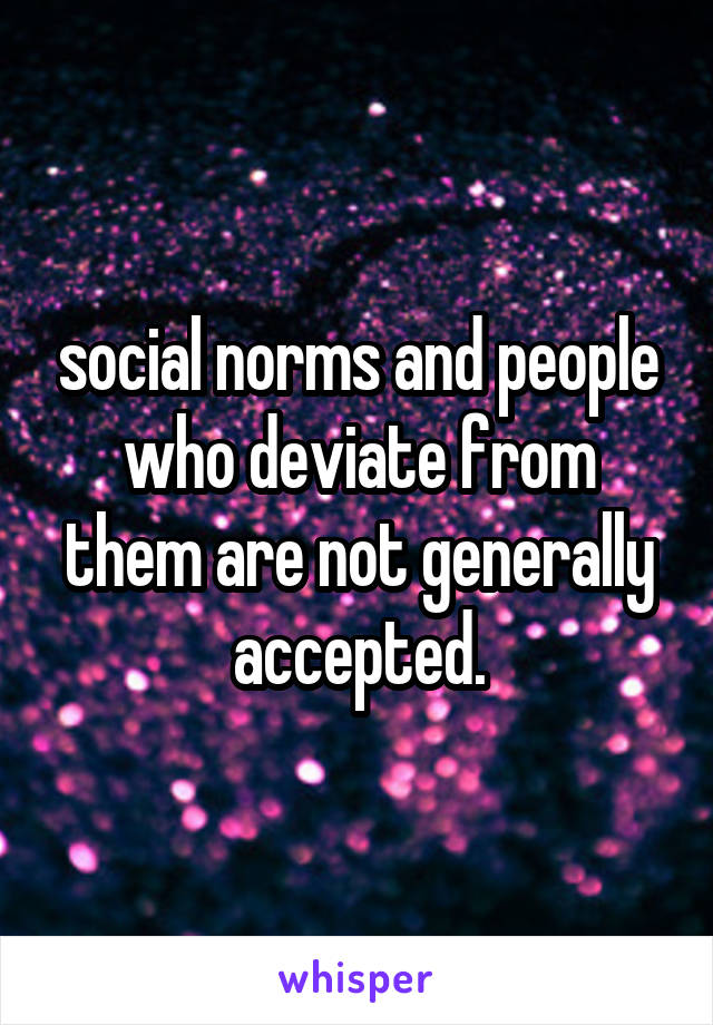 social norms and people who deviate from them are not generally accepted.