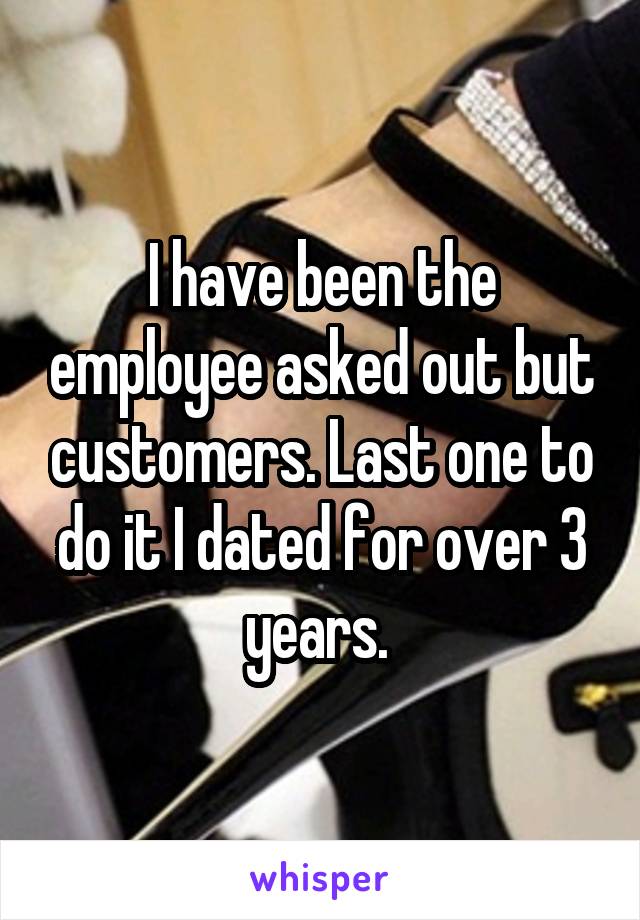I have been the employee asked out but customers. Last one to do it I dated for over 3 years. 