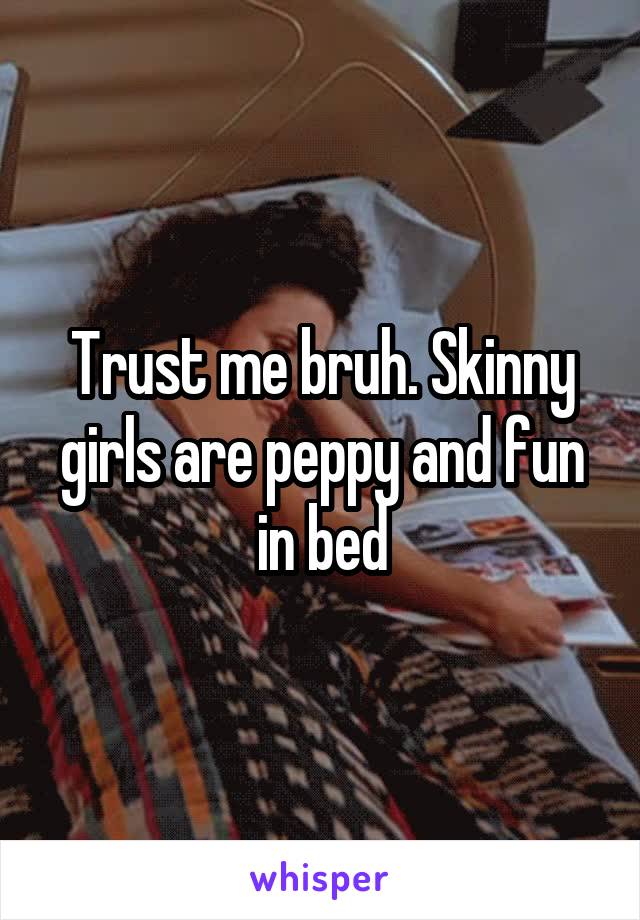 Trust me bruh. Skinny girls are peppy and fun in bed