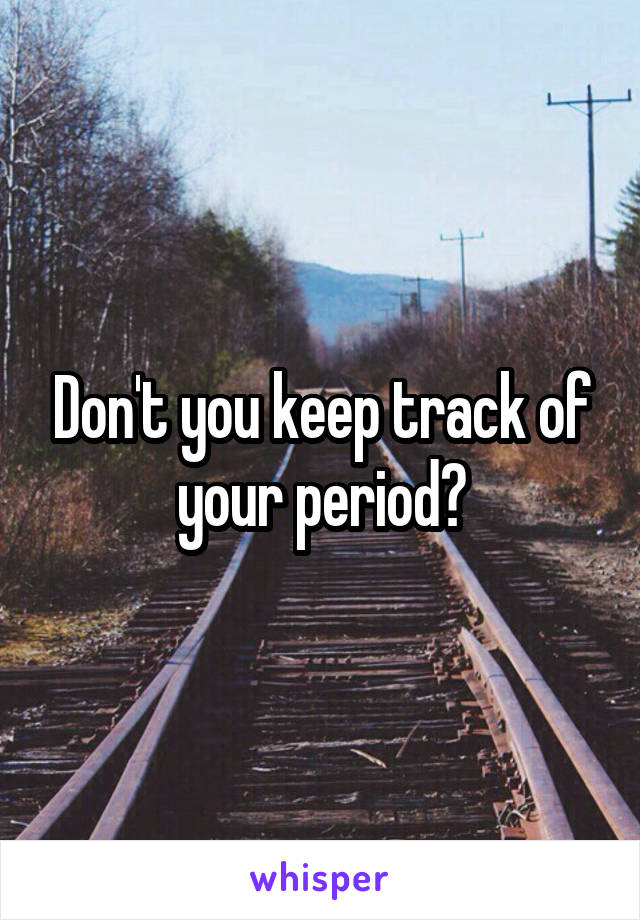 Don't you keep track of your period?