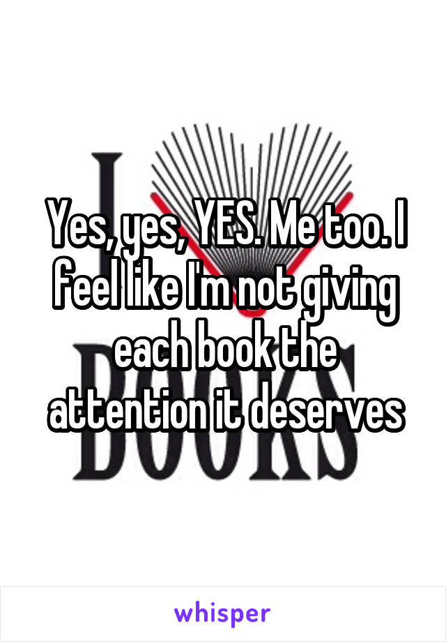 Yes, yes, YES. Me too. I feel like I'm not giving each book the attention it deserves