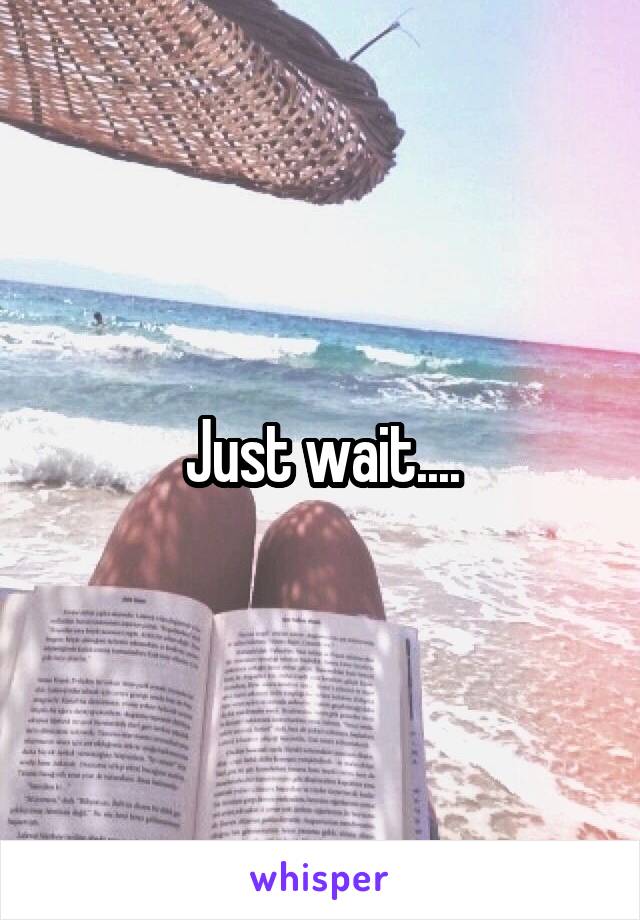 Just wait....