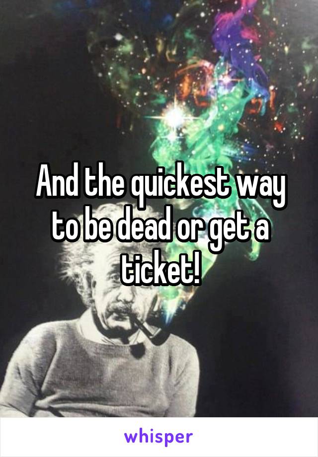 And the quickest way to be dead or get a ticket!