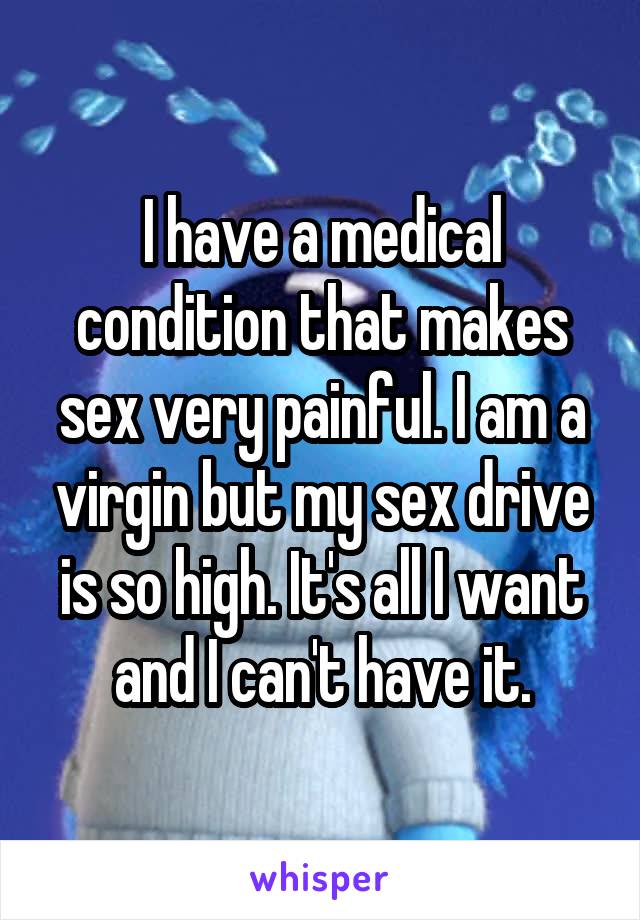 I have a medical condition that makes sex very painful. I am a virgin but my sex drive is so high. It's all I want and I can't have it.