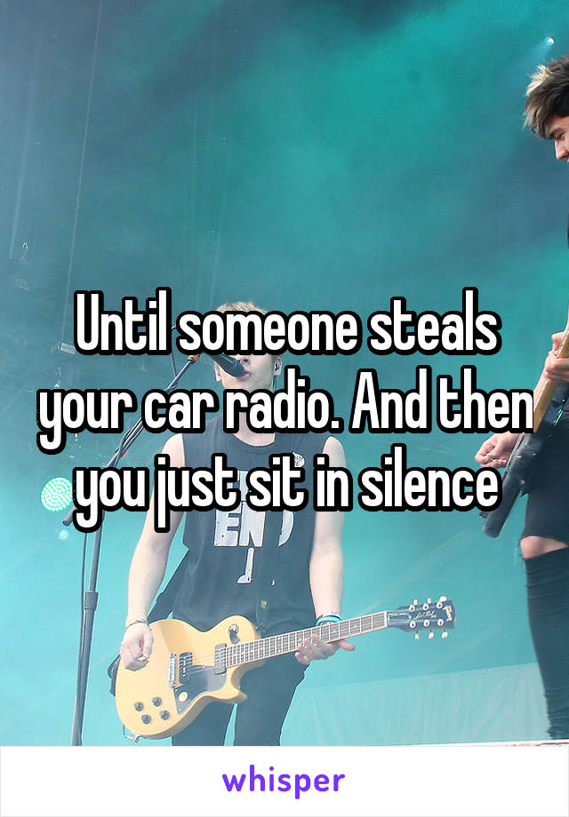Until someone steals your car radio. And then you just sit in silence
