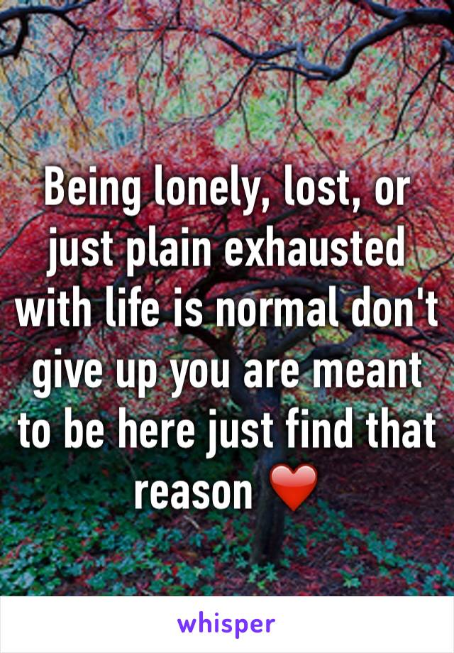 Being lonely, lost, or just plain exhausted with life is normal don't give up you are meant to be here just find that reason ❤️