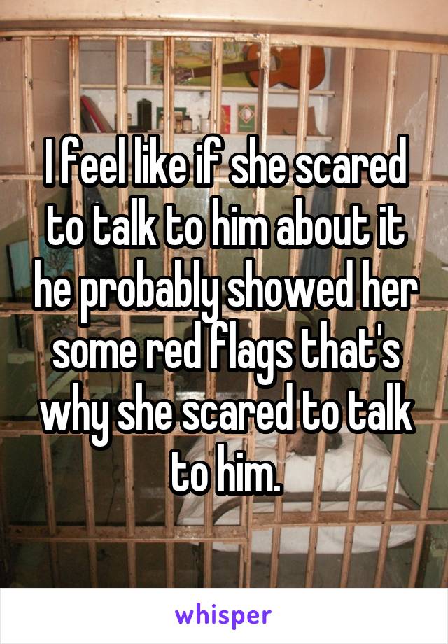 I feel like if she scared to talk to him about it he probably showed her some red flags that's why she scared to talk to him.
