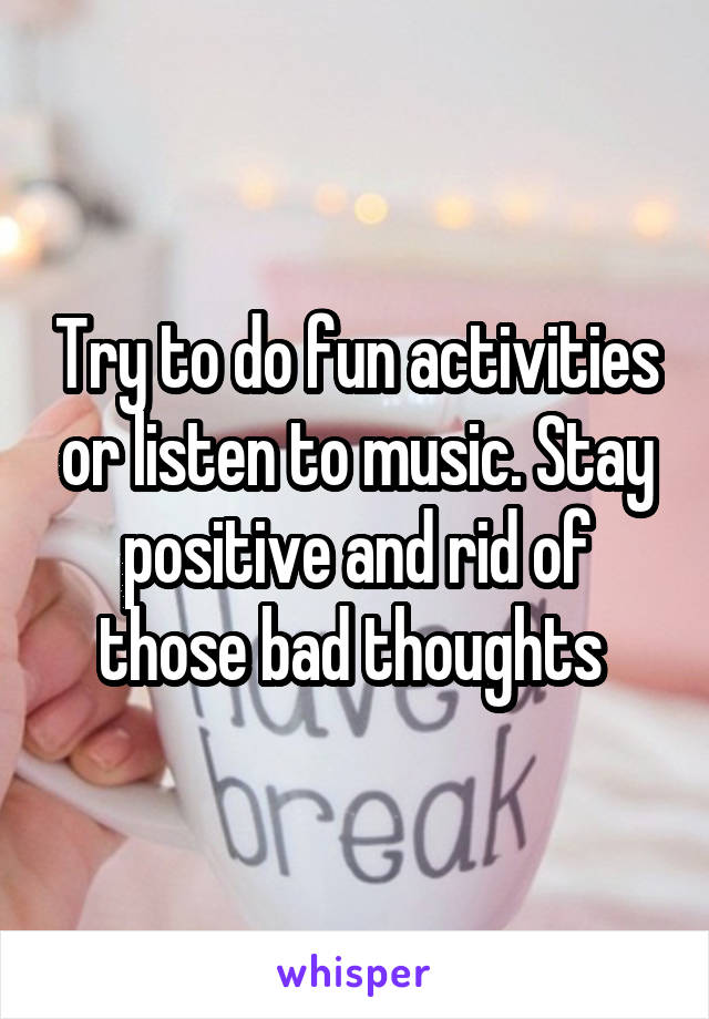 Try to do fun activities or listen to music. Stay positive and rid of those bad thoughts 