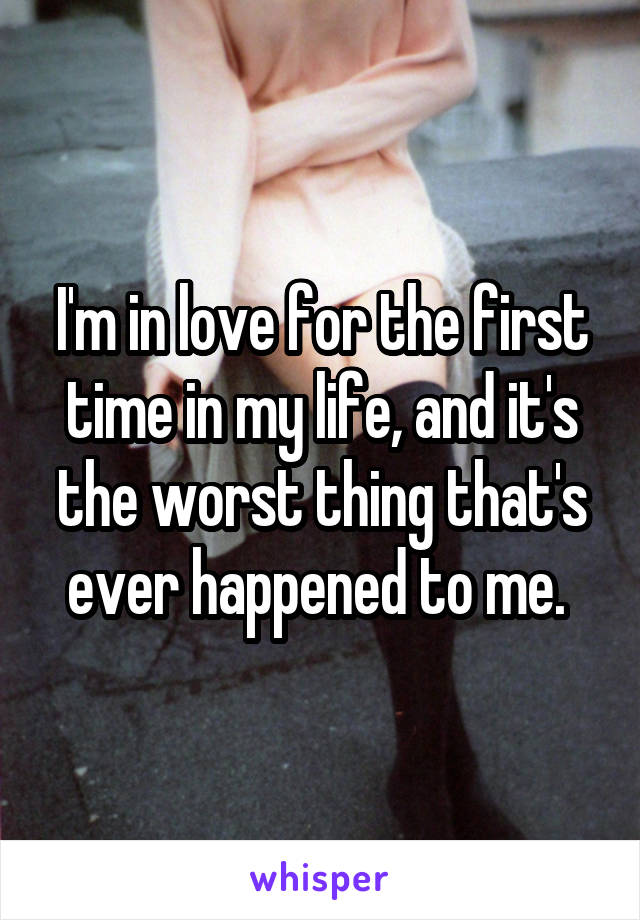 I'm in love for the first time in my life, and it's the worst thing that's ever happened to me. 