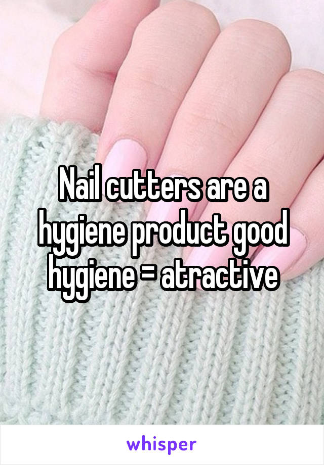 Nail cutters are a hygiene product good hygiene = atractive