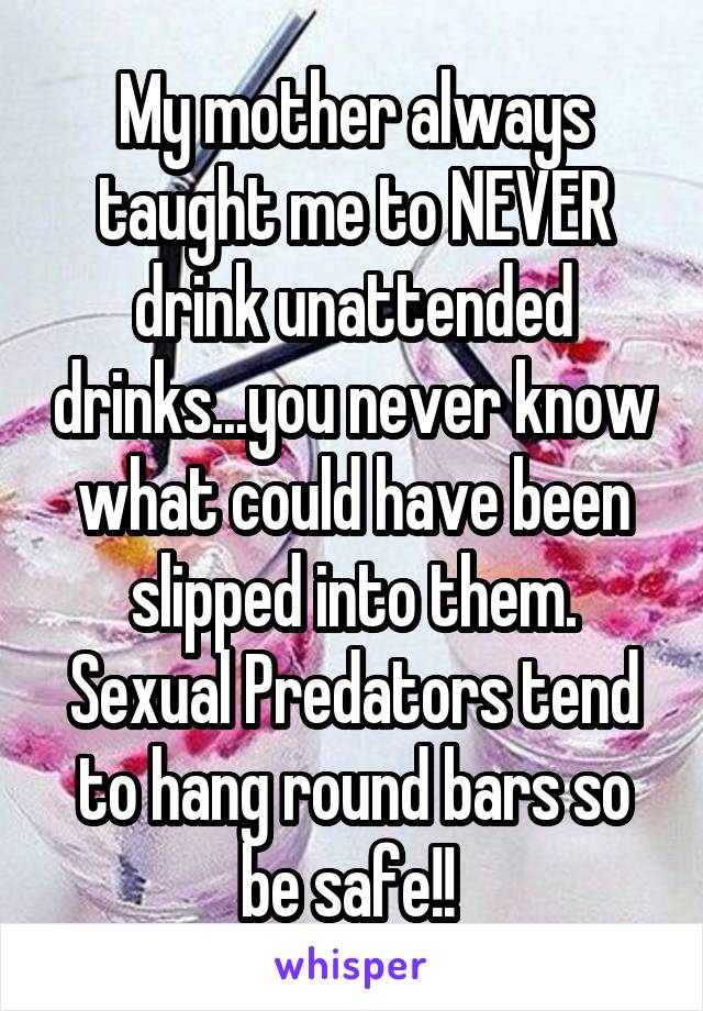 My mother always taught me to NEVER drink unattended drinks...you never know what could have been slipped into them. Sexual Predators tend to hang round bars so be safe!! 