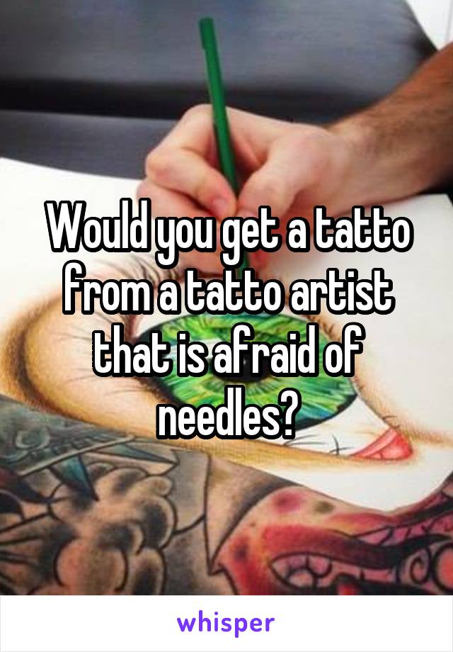 Would you get a tatto from a tatto artist that is afraid of needles?