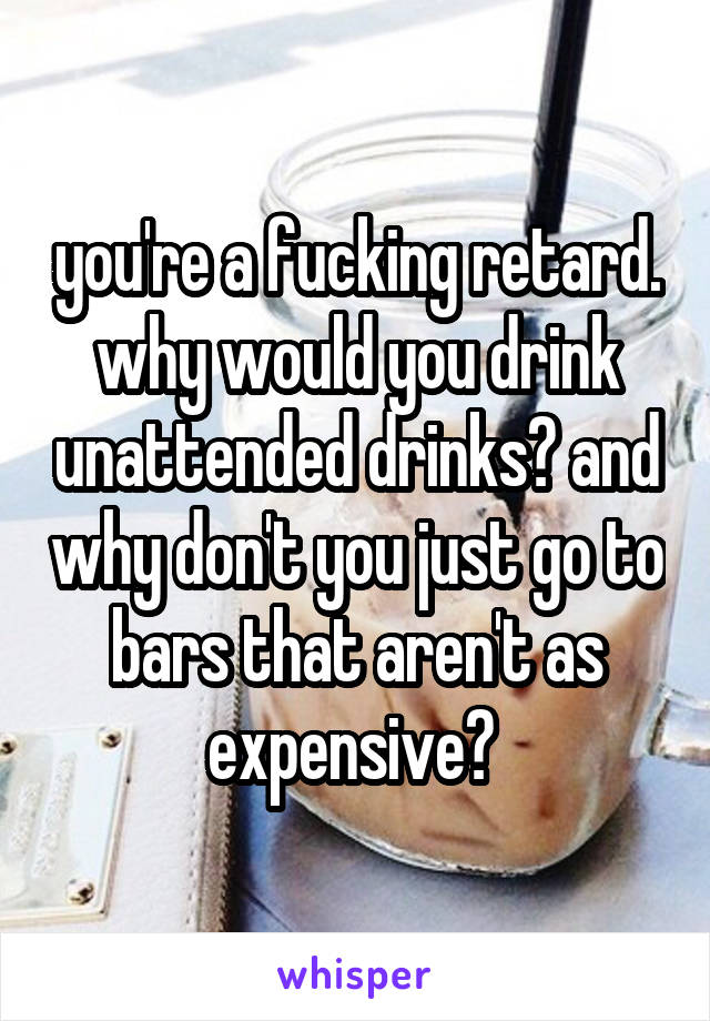 you're a fucking retard. why would you drink unattended drinks? and why don't you just go to bars that aren't as expensive? 
