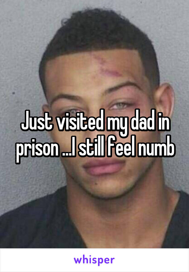 Just visited my dad in prison ...I still feel numb