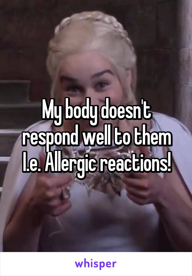 My body doesn't respond well to them
I.e. Allergic reactions!