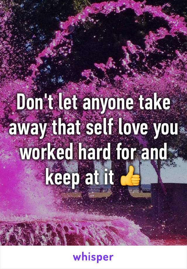 Don't let anyone take away that self love you worked hard for and keep at it 👍