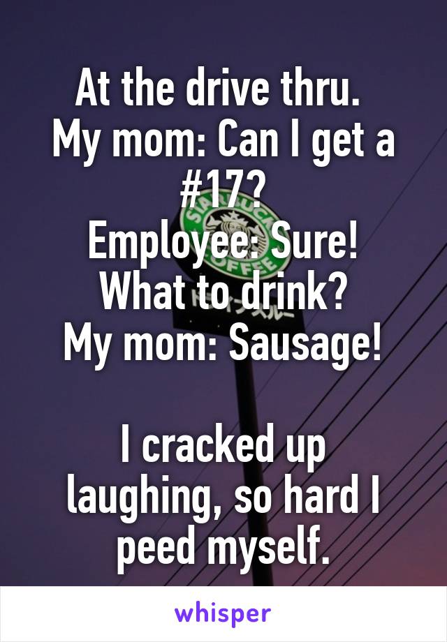 At the drive thru. 
My mom: Can I get a #17?
Employee: Sure! What to drink?
My mom: Sausage!

I cracked up laughing, so hard I peed myself.
