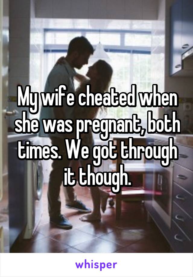 My wife cheated when she was pregnant, both times. We got through it though.