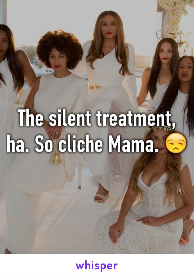 The silent treatment, ha. So cliche Mama. 😒