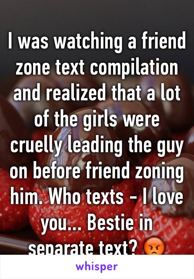 I was watching a friend zone text compilation and realized that a lot of the girls were cruelly leading the guy on before friend zoning him. Who texts - I love you... Bestie in separate text? 😡 