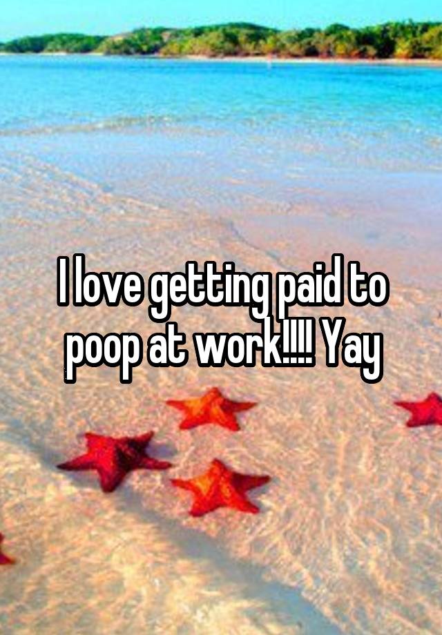 I love getting paid to poop at work!!!! Yay