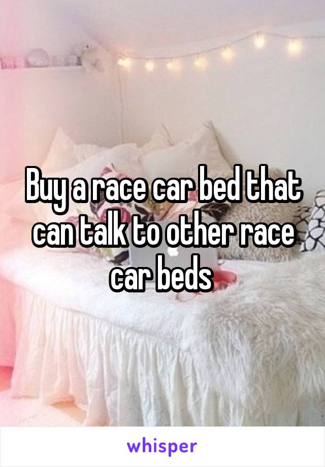 Buy a race car bed that can talk to other race car beds 