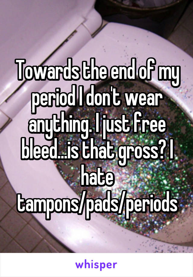 Towards the end of my period I don't wear anything. I just free bleed...is that gross? I hate tampons/pads/periods