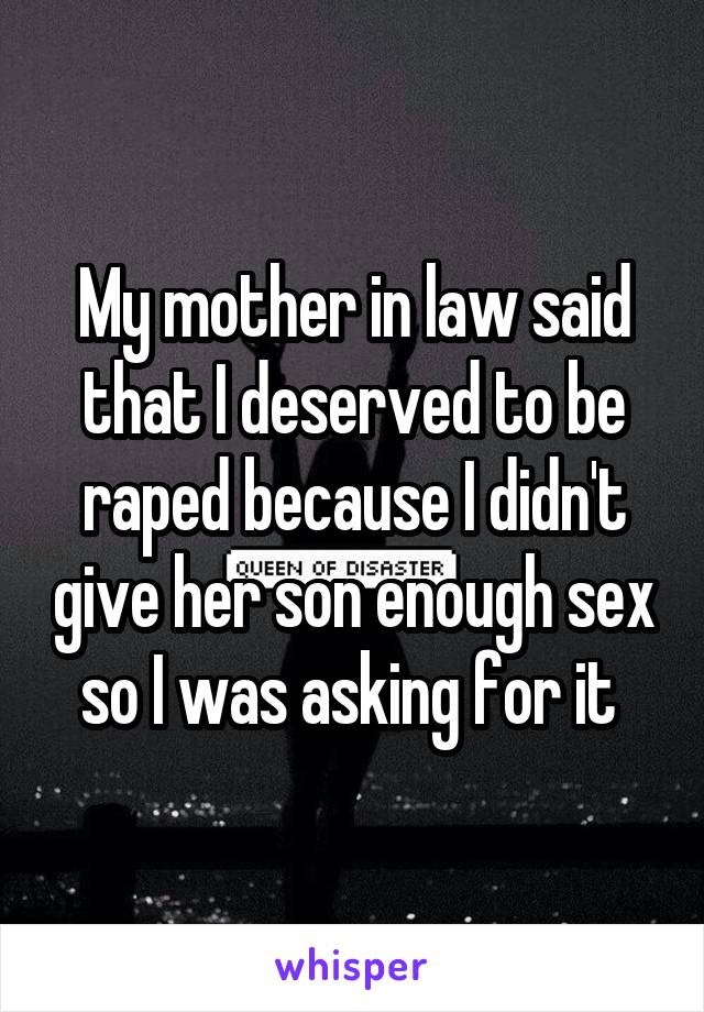 My mother in law said that I deserved to be raped because I didn't give her son enough sex so I was asking for it 