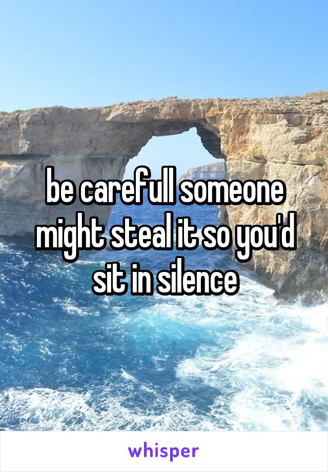 be carefull someone might steal it so you'd sit in silence