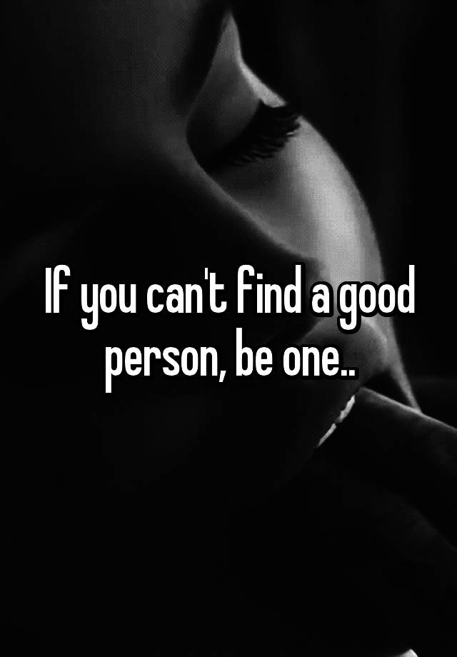 if-you-can-t-find-a-good-person-be-one