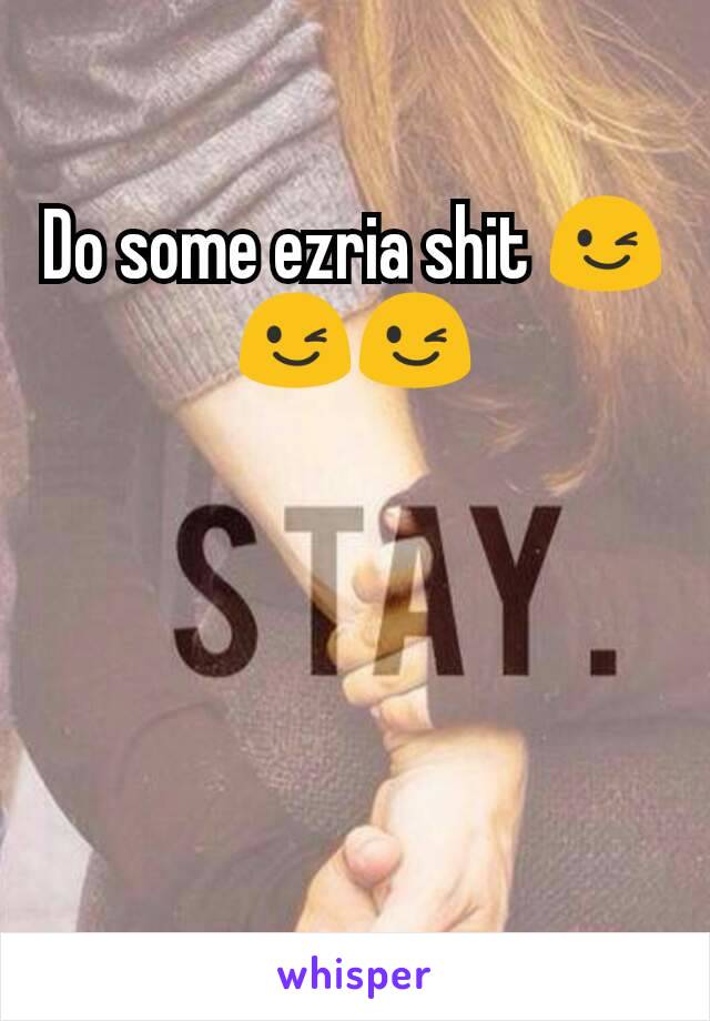 Do some ezria shit 😉😉😉