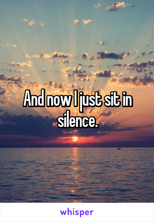 And now I just sit in silence.