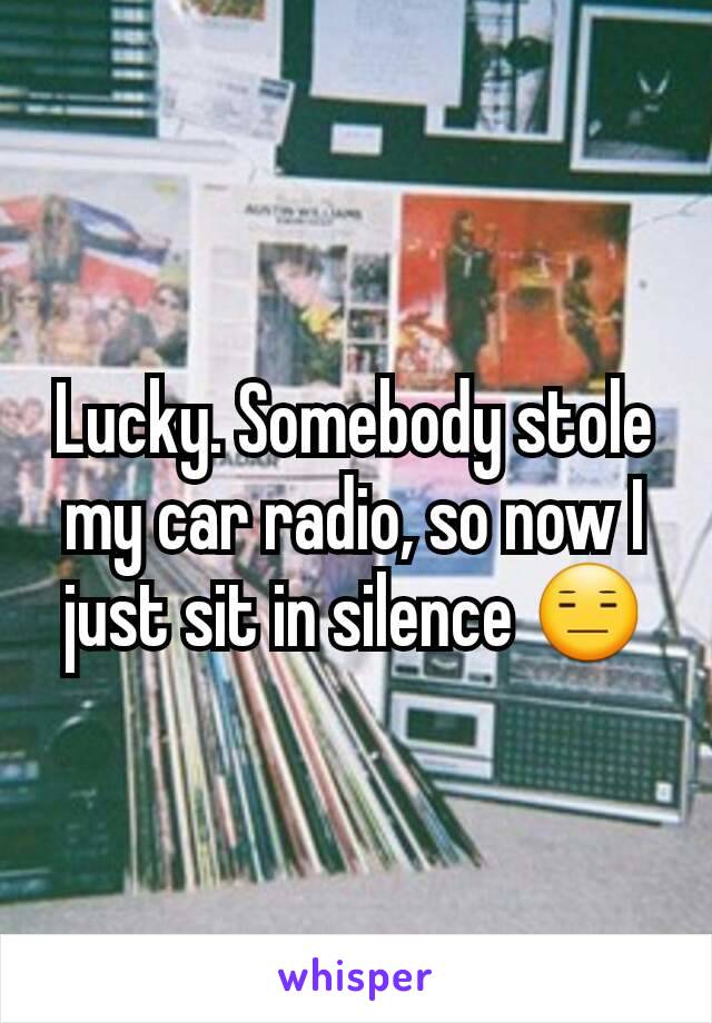 Lucky. Somebody stole my car radio, so now I just sit in silence 😑