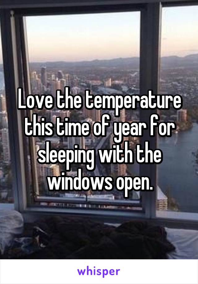 Love the temperature this time of year for sleeping with the windows open.